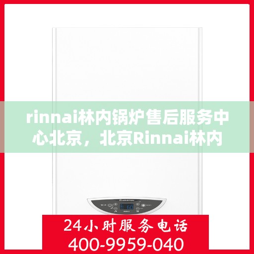 rinnai林内锅炉售后服务中心北京，北京Rinnai林内锅炉售后服务中心，专业维修，贴心服务