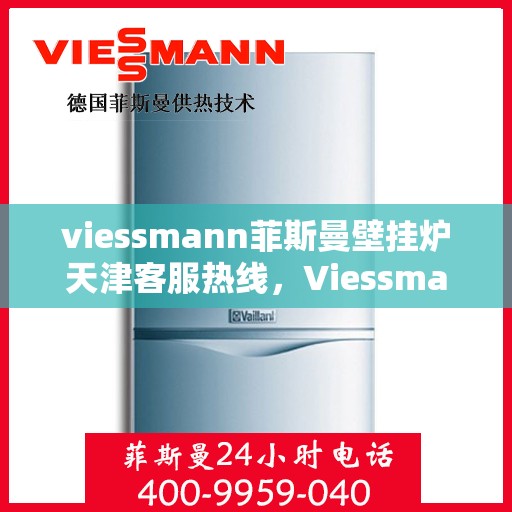 viessmann菲斯曼壁挂炉天津客服热线，Viessmann菲斯曼壁挂炉天津客服热线全攻略，专业支持与解决方案