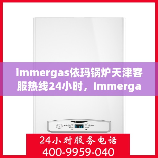 immergas依玛锅炉天津客服热线24小时，Immergas依玛锅炉天津全天候客服热线，贴心服务不打烊