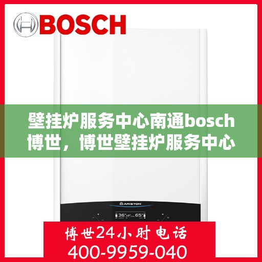 壁挂炉服务中心南通bosch博世，博世壁挂炉服务中心南通，专业维修与安装一站式服务