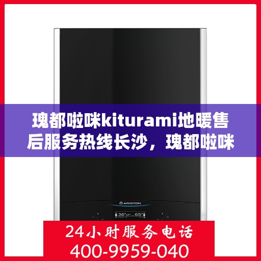 瑰都啦咪kiturami地暖售后服务热线长沙，瑰都啦咪kiturami地暖长沙售后服务热线全程无忧