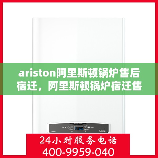 ariston阿里斯顿锅炉售后宿迁，阿里斯顿锅炉宿迁售后服务中心专业服务解析