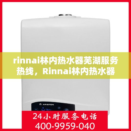 rinnai林内热水器芜湖服务热线，Rinnai林内热水器芜湖服务热线，专业解决您的热水需求