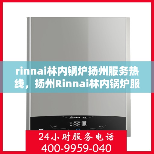 rinnai林内锅炉扬州服务热线，扬州Rinnai林内锅炉服务热线，专业解决您的锅炉问题