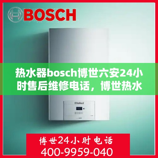 热水器bosch博世六安24小时售后维修电话，博世热水器六安地区全天候售后维修服务热线