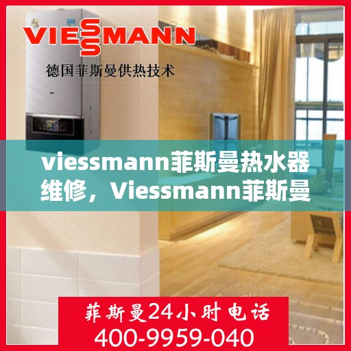 viessmann菲斯曼热水器维修，Viessmann菲斯曼热水器维修指南，专业解决故障，保障热水供应