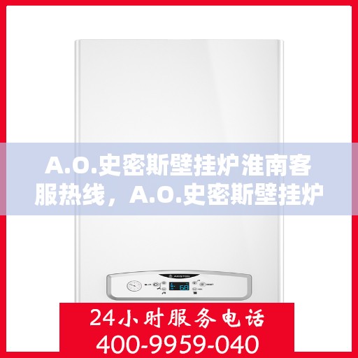 A.O.史密斯壁挂炉淮南客服热线，A.O.史密斯壁挂炉淮南客服热线，专业解答，温暖您的生活