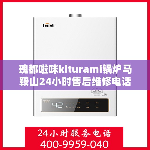 瑰都啦咪kiturami锅炉马鞍山24小时售后维修电话，全天候服务瑰都啦咪kiturami锅炉马鞍山售后维修热线，24小时无忧服务！