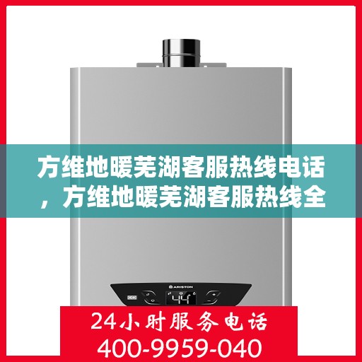 方维地暖芜湖客服热线电话，方维地暖芜湖客服热线全解析，一站式服务，专业为您解答！