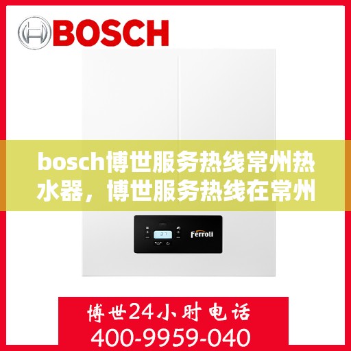 bosch博世服务热线常州热水器，博世服务热线在常州，专业热水器解决方案与支持