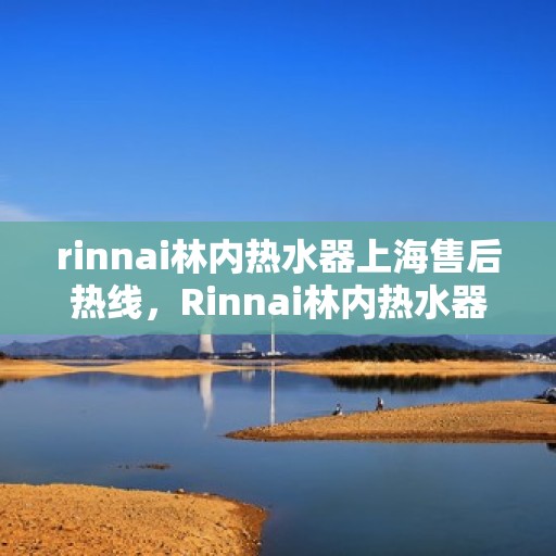 rinnai林内热水器上海售后热线，Rinnai林内热水器上海售后热线全攻略，专业维修与贴心服务