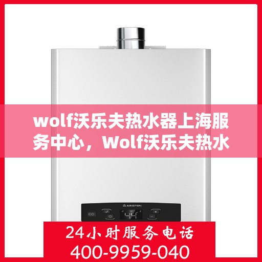 wolf沃乐夫热水器上海服务中心，Wolf沃乐夫热水器上海专业服务中心，高效维修与保养解决方案