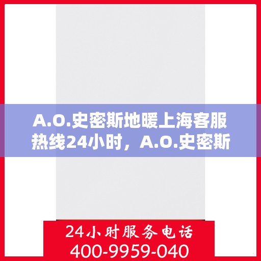 A.O.史密斯地暖上海客服热线24小时，A.O.史密斯地暖上海全天候客服热线，贴心服务不打烊