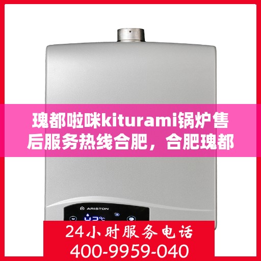 瑰都啦咪kiturami锅炉售后服务热线合肥，合肥瑰都啦咪Kiturami锅炉售后服务热线专业团队为您解答