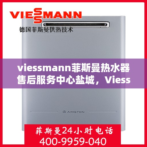 viessmann菲斯曼热水器售后服务中心盐城，Viessmann菲斯曼热水器盐城售后服务中心，专业维修，贴心服务