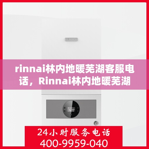 rinnai林内地暖芜湖客服电话，Rinnai林内地暖芜湖客服热线，专业解答与地暖服务