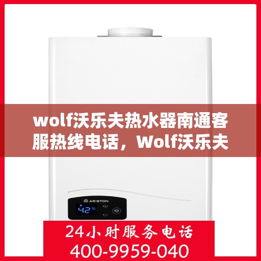 wolf沃乐夫热水器南通客服热线电话，Wolf沃乐夫热水器南通客服热线电话及售后支持全解析