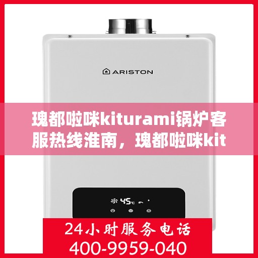 瑰都啦咪kiturami锅炉客服热线淮南，瑰都啦咪kiturami锅炉淮南客服热线全解析