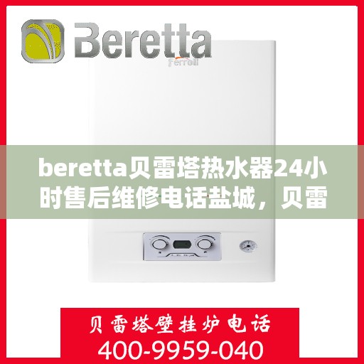 beretta贝雷塔热水器24小时售后维修电话盐城，贝雷塔热水器盐城售后维修热线，全天候专业服务，24小时售后支持！