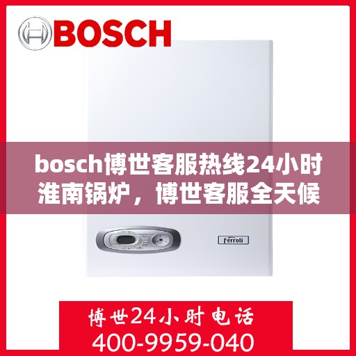 bosch博世客服热线24小时淮南锅炉，博世客服全天候在线，淮南锅炉热线支持，24小时无间断服务