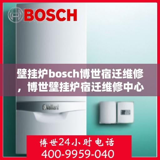 壁挂炉bosch博世宿迁维修，博世壁挂炉宿迁维修中心专业服务解析