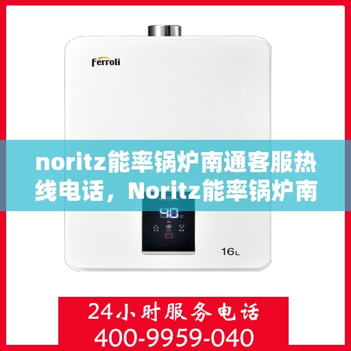 noritz能率锅炉南通客服热线电话，Noritz能率锅炉南通客服热线电话及技术支持全解析