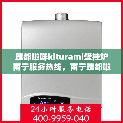 瑰都啦咪kiturami壁挂炉南宁服务热线，南宁瑰都啦咪Kiturami壁挂炉服务热线，专业团队为您提供一站式解决方案