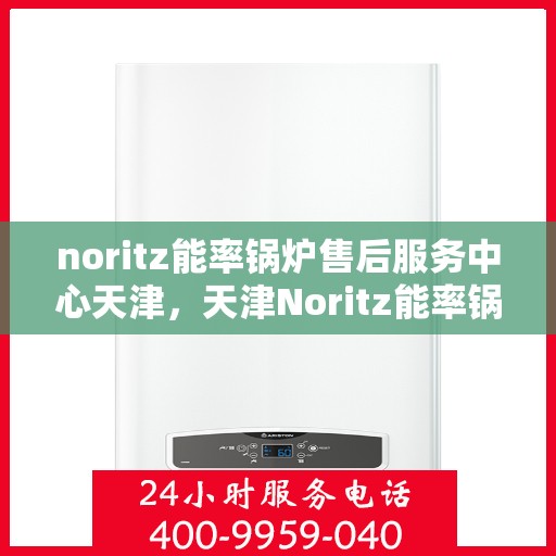 noritz能率锅炉售后服务中心天津，天津Noritz能率锅炉售后服务中心，专业维护，无忧服务