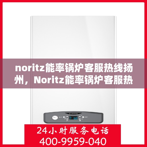 noritz能率锅炉客服热线扬州，Noritz能率锅炉客服热线在扬州，专业支持与解决方案