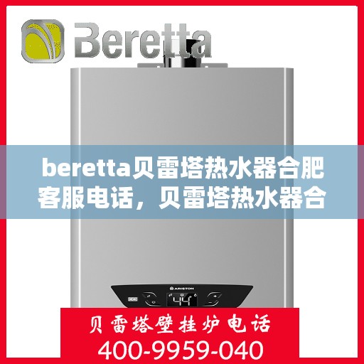 beretta贝雷塔热水器合肥客服电话，贝雷塔热水器合肥客服热线及售后服务指南