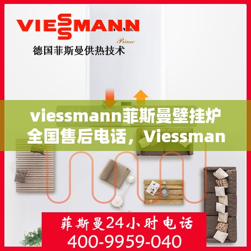 viessmann菲斯曼壁挂炉全国售后电话，Viessmann菲斯曼壁挂炉全国售后热线电话服务指南