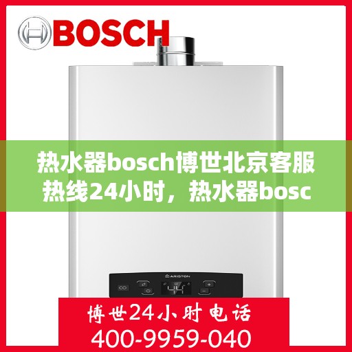 热水器bosch博世北京客服热线24小时，热水器bosch博世北京全天候客服热线服务，温暖连接不打烊