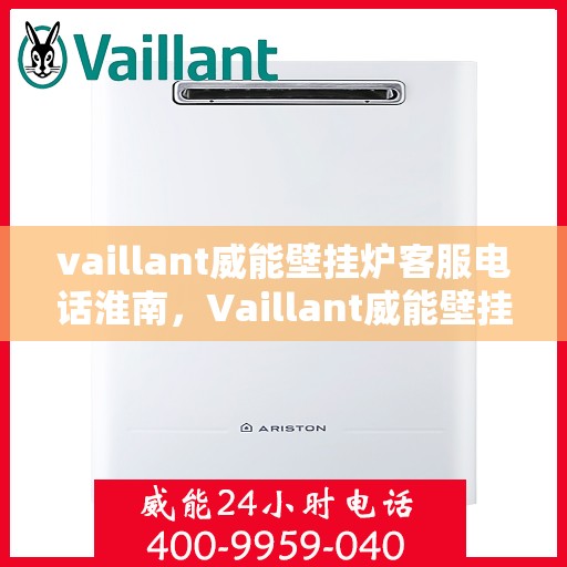 vaillant威能壁挂炉客服电话淮南，Vaillant威能壁挂炉淮南地区官方客服热线及咨询指南