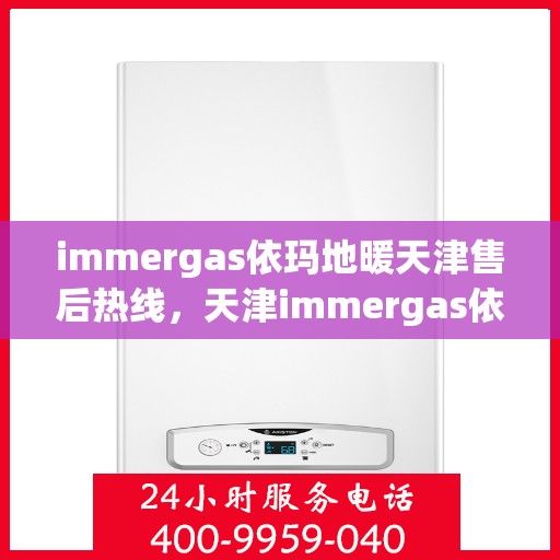 immergas依玛地暖天津售后热线，天津immergas依玛地暖售后服务热线详解