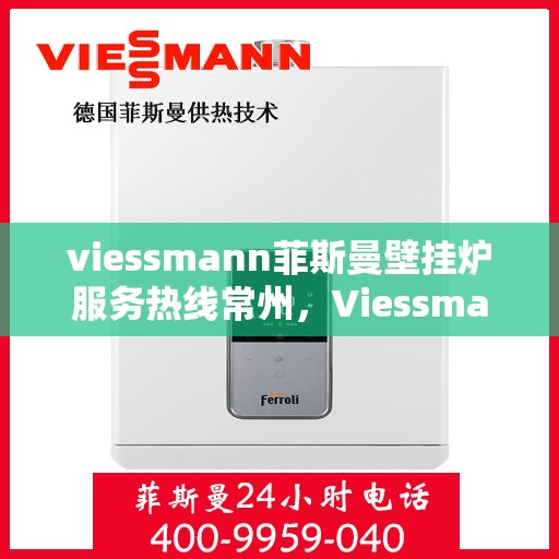 viessmann菲斯曼壁挂炉服务热线常州，Viessmann菲斯曼壁挂炉常州服务热线，专业维修与暖心支持