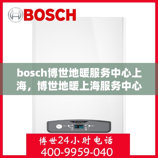 bosch博世地暖服务中心上海，博世地暖上海服务中心，专业品质，温暖您的生活