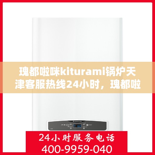 瑰都啦咪kiturami锅炉天津客服热线24小时，瑰都啦咪kiturami锅炉天津客服热线全天候服务支持