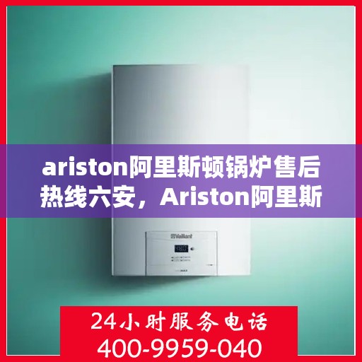 ariston阿里斯顿锅炉售后热线六安，Ariston阿里斯顿锅炉六安售后热线及服务一览