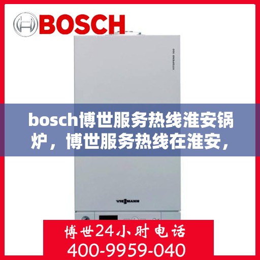 bosch博世服务热线淮安锅炉，博世服务热线在淮安，专业解决锅炉问题