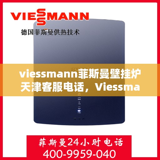 viessmann菲斯曼壁挂炉天津客服电话，Viessmann菲斯曼壁挂炉天津客服热线及售后支持全攻略