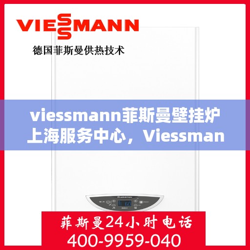 viessmann菲斯曼壁挂炉上海服务中心，Viessmann菲斯曼壁挂炉上海服务中心，专业维修与优质服务一体化