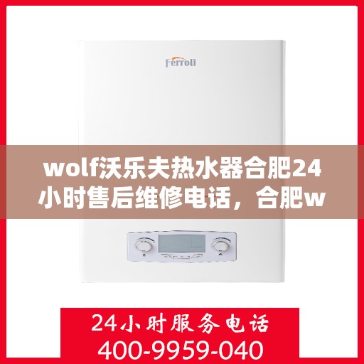 wolf沃乐夫热水器合肥24小时售后维修电话，合肥wolf沃乐夫热水器全天候售后维修服务热线