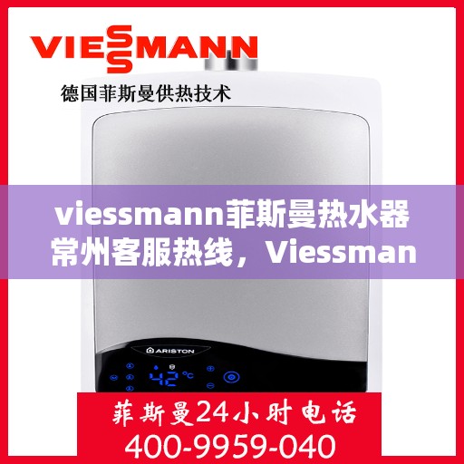 viessmann菲斯曼热水器常州客服热线，Viessmann菲斯曼热水器常州客服热线，专业解答您的疑问，贴心服务就在身边