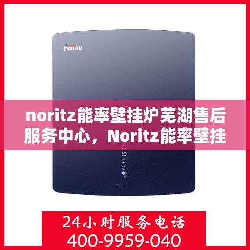 noritz能率壁挂炉芜湖售后服务中心，Noritz能率壁挂炉芜湖售后服务中心，专业维修与优质服务