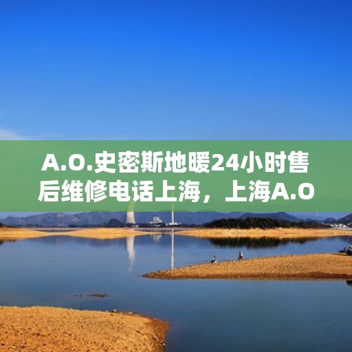 A.O.史密斯地暖24小时售后维修电话上海，上海A.O.史密斯地暖全天候售后维修服务热线公布