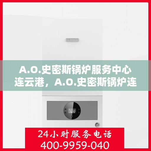 A.O.史密斯锅炉服务中心连云港，A.O.史密斯锅炉连云港服务中心，专业维修与保养一站式解决方案