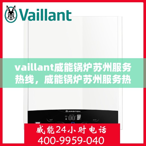 vaillant威能锅炉苏州服务热线，威能锅炉苏州服务热线，专业支持与解决方案的贴心通道