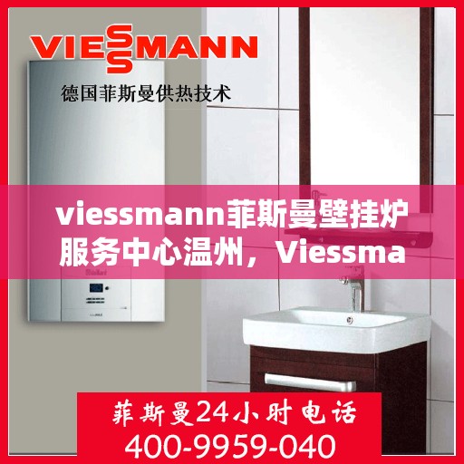 viessmann菲斯曼壁挂炉服务中心温州，Viessmann菲斯曼壁挂炉温州服务中心，专业维修与保养，温暖您的家园
