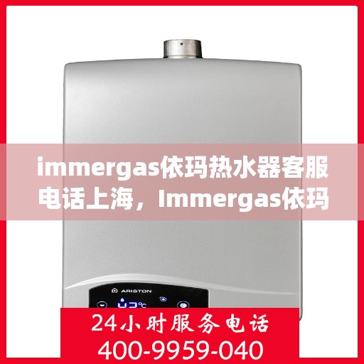 immergas依玛热水器客服电话上海，Immergas依玛热水器上海客服热线及咨询服务中心