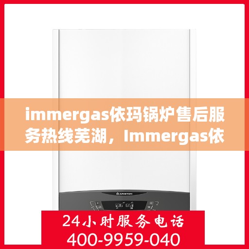 immergas依玛锅炉售后服务热线芜湖，Immergas依玛锅炉芜湖售后服务热线全攻略